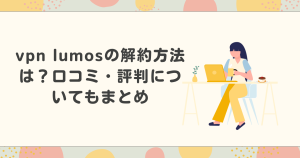 vpn lumosの解約方法は？口コミ・評判についてもまとめ